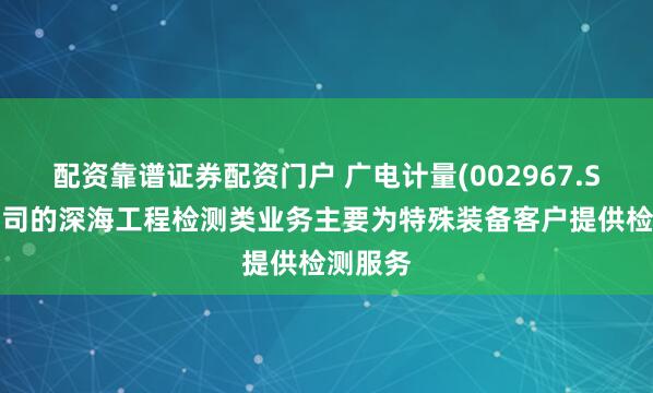 配资靠谱证券配资门户 广电计量(002967.SZ)：公司的深海工程检测类业务主要为特殊装备客户提供检测服务