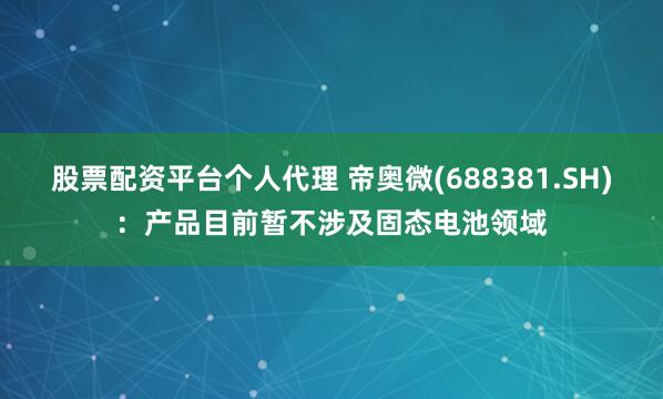股票配资平台个人代理 帝奥微(688381.SH)：产品目前暂不涉及固态电池领域