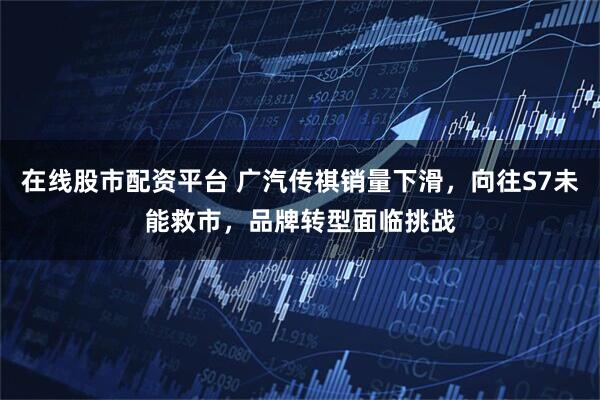 在线股市配资平台 广汽传祺销量下滑，向往S7未能救市，品牌转型面临挑战