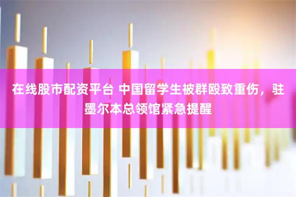 在线股市配资平台 中国留学生被群殴致重伤，驻墨尔本总领馆紧急提醒