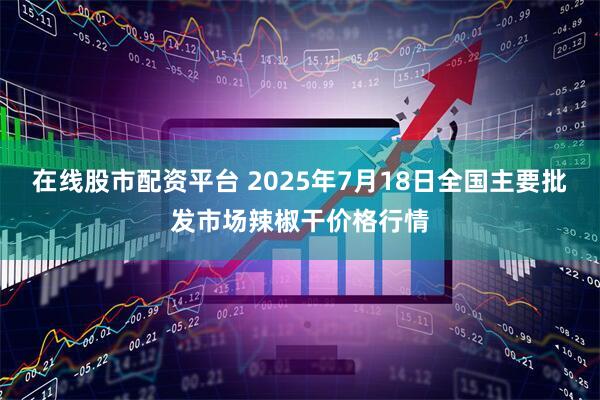 在线股市配资平台 2025年7月18日全国主要批发市场辣椒干价格行情