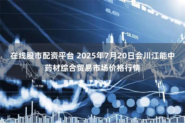 在线股市配资平台 2025年7月20日会川江能中药材综合贸易市场价格行情