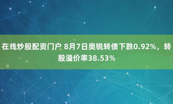 在线炒股配资门户 8月7日奥锐转债下跌0.92%，转股溢价率38.53%