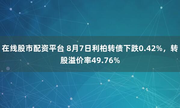 在线股市配资平台 8月7日利柏转债下跌0.42%，转股溢价率49.76%