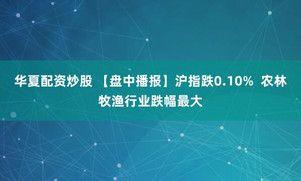 华夏配资炒股 【盘中播报】沪指跌0.10%  农林牧渔行业跌幅最大