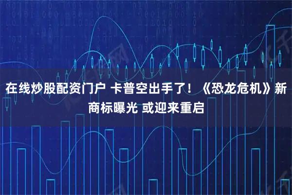 在线炒股配资门户 卡普空出手了！《恐龙危机》新商标曝光 或迎来重启