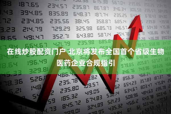 在线炒股配资门户 北京将发布全国首个省级生物医药企业合规指引