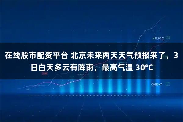 在线股市配资平台 北京未来两天天气预报来了，3日白天多云有阵雨，最高气温 30℃