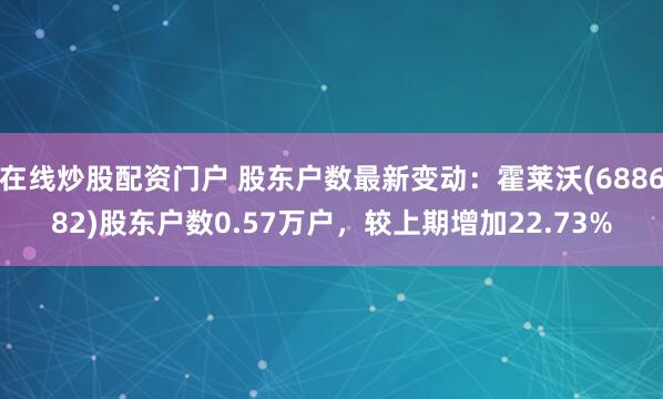 在线炒股配资门户 股东户数最新变动：霍莱沃(688682)股东户数0.57万户，较上期增加22.73%