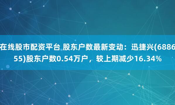在线股市配资平台 股东户数最新变动：迅捷兴(688655)股东户数0.54万户，较上期减少16.34%