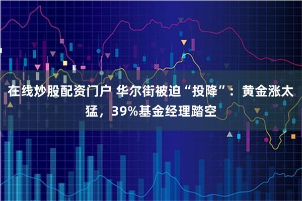 在线炒股配资门户 华尔街被迫“投降”：黄金涨太猛，39%基金经理踏空