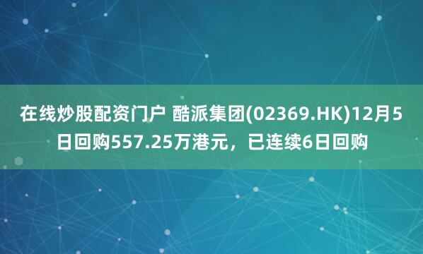 在线炒股配资门户 酷派集团(02369.HK)12月5日回购557.25万港元，已连续6日回购