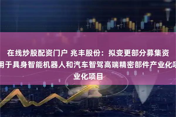 在线炒股配资门户 兆丰股份：拟变更部分募集资金用于具身智能机器人和汽车智驾高端精密部件产业化项目