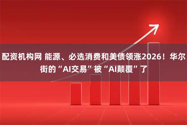 配资机构网 能源、必选消费和美债领涨2026！华尔街的“AI交易”被“AI颠覆”了