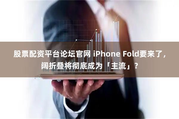 股票配资平台论坛官网 iPhone Fold要来了，阔折叠将彻底成为「主流」？