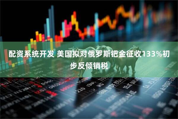 配资系统开发 美国拟对俄罗斯钯金征收133%初步反倾销税