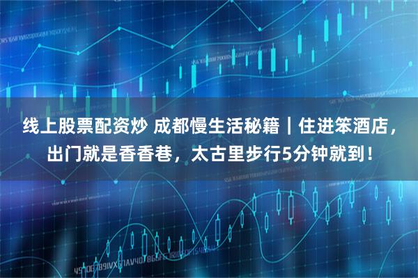 线上股票配资炒 成都慢生活秘籍｜住进笨酒店，出门就是香香巷，太古里步行5分钟就到！