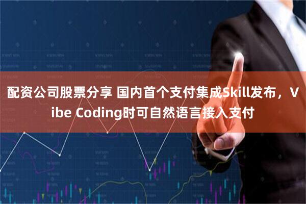 配资公司股票分享 国内首个支付集成Skill发布，Vibe Coding时可自然语言接入支付